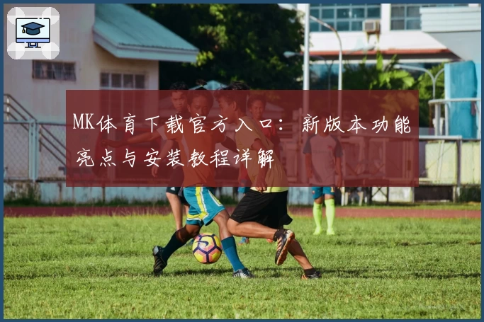 MK体育下载官方入口：新版本功能亮点与安装教程详解