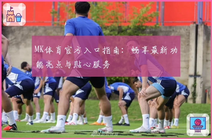 MK体育官方入口指南：畅享最新功能亮点与贴心服务