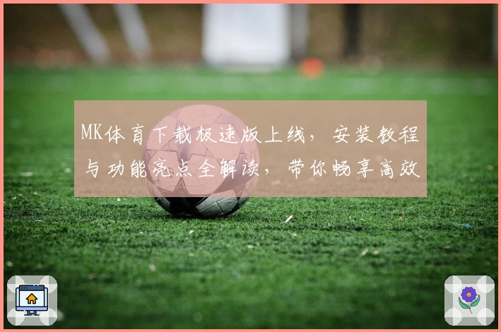 MK体育下载极速版上线，安装教程与功能亮点全解读，带你畅享高效使用体验
