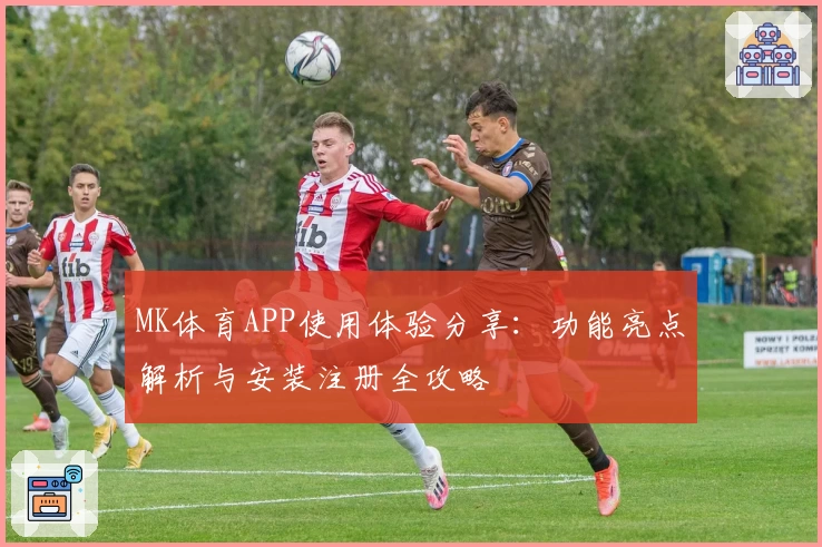 MK体育APP使用体验分享：功能亮点解析与安装注册全攻略