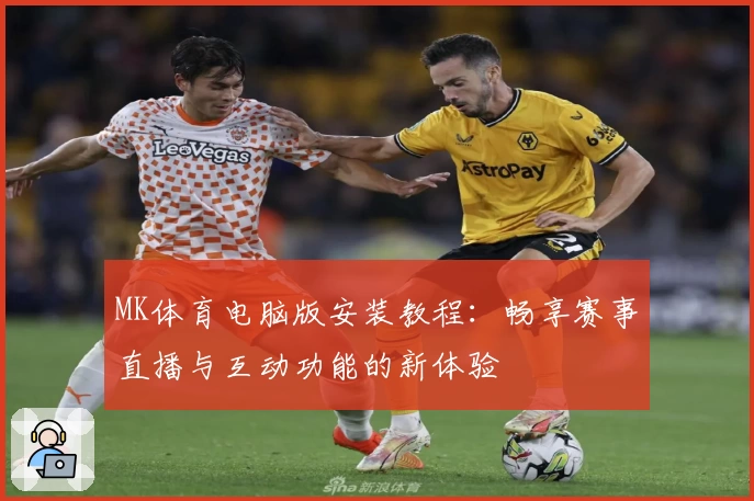 MK体育电脑版安装教程：畅享赛事直播与互动功能的新体验