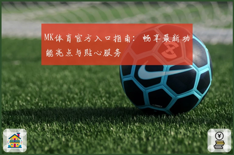 MK体育官方入口指南：畅享最新功能亮点与贴心服务