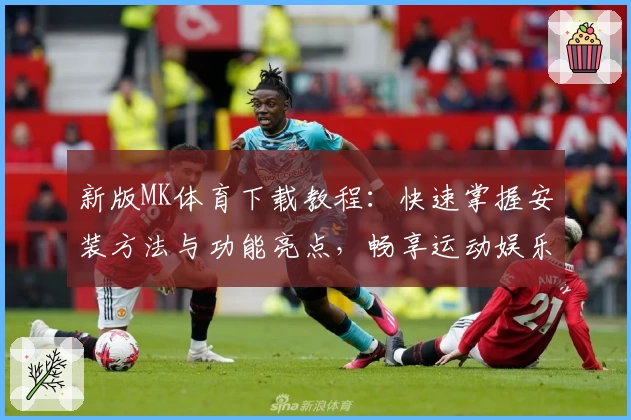 新版MK体育下载教程：快速掌握安装方法与功能亮点，畅享运动娱乐体验