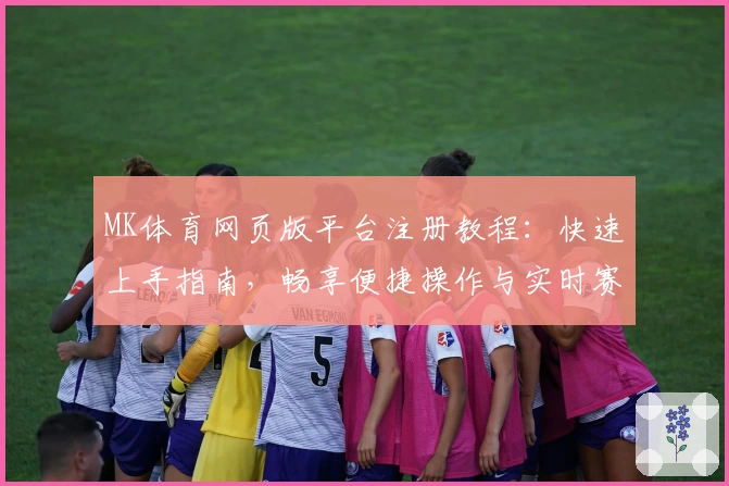 MK体育网页版平台注册教程：快速上手指南，畅享便捷操作与实时赛事体验