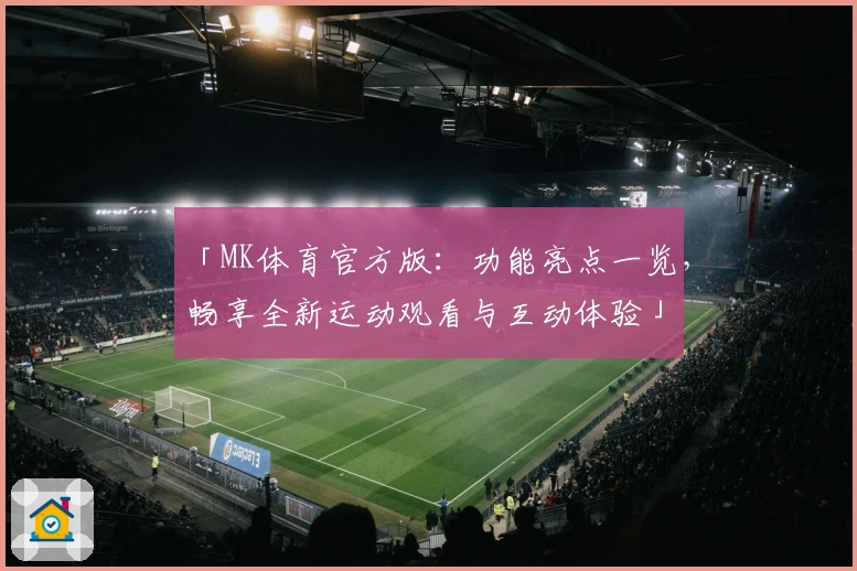 「MK体育官方版：功能亮点一览，畅享全新运动观看与互动体验」