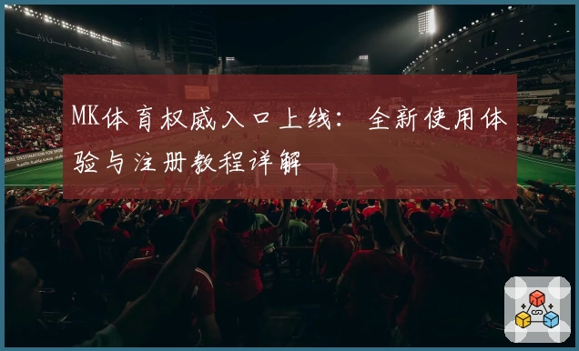 MK体育权威入口上线:全新使用体验与注册教程详解