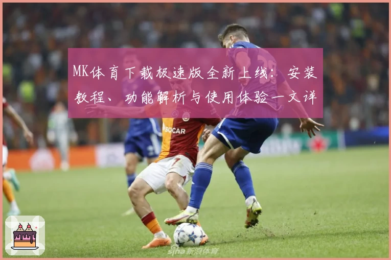 MK体育下载极速版全新上线：安装教程、功能解析与使用体验一文详解