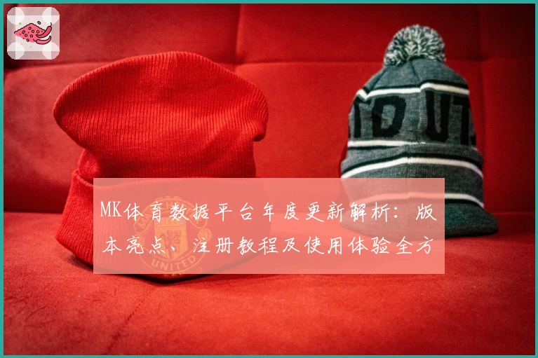 MK体育数据平台年度更新解析：版本亮点、注册教程及使用体验全方位深度揭秘