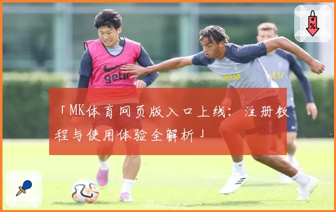 「MK体育网页版入口上线：注册教程与使用体验全解析」