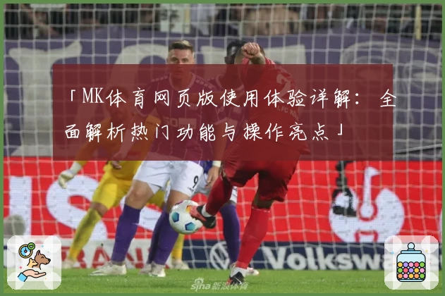 「MK体育网页版使用体验详解：全面解析热门功能与操作亮点」