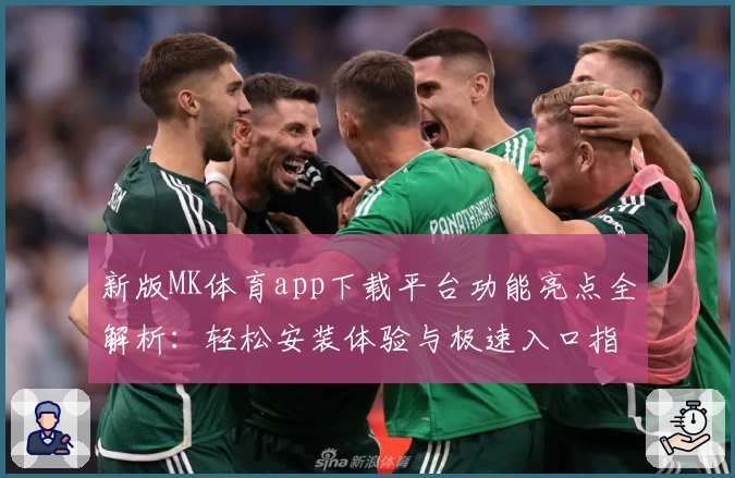 新版MK体育app下载平台功能亮点全解析：轻松安装体验与极速入口指南
