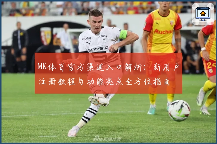 MK体育官方渠道入口解析：新用户注册教程与功能亮点全方位指南