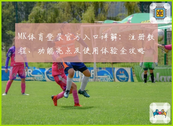 MK体育登录官方入口详解：注册教程、功能亮点及使用体验全攻略
