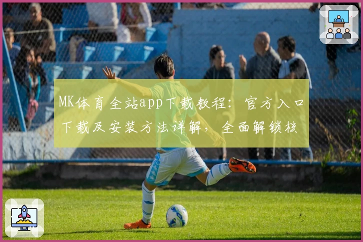 MK体育全站app下载教程：官方入口下载及安装方法详解，全面解锁核心功能亮点