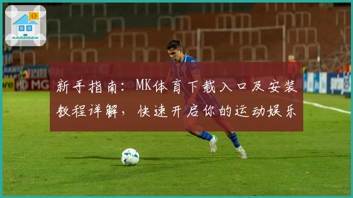 新手指南：MK体育下载入口及安装教程详解，快速开启你的运动娱乐体验