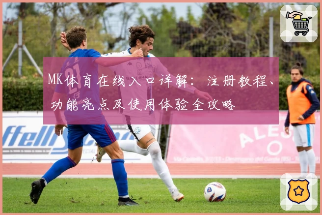 MK体育在线入口详解：注册教程、功能亮点及使用体验全攻略