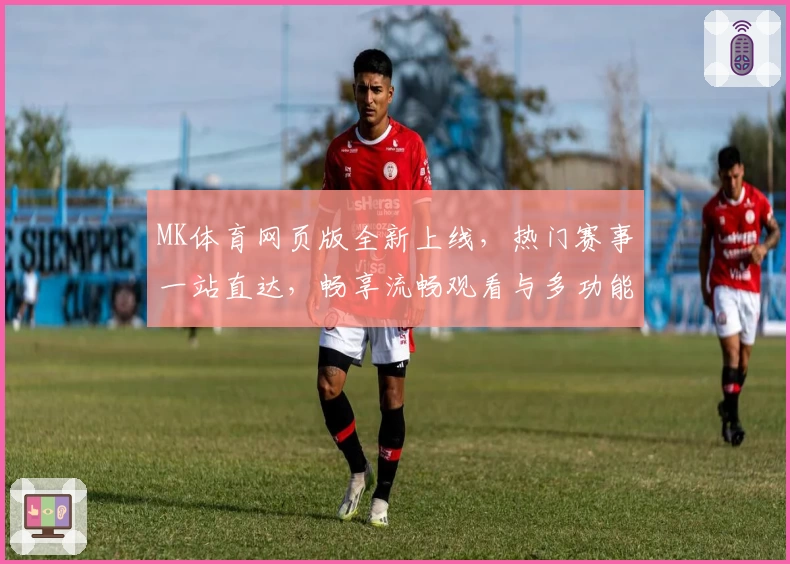 MK体育网页版全新上线，热门赛事一站直达，畅享流畅观看与多功能互动体验
