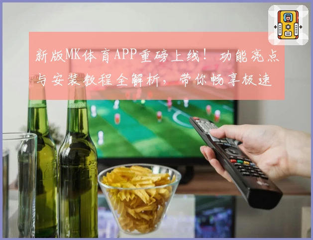 新版MK体育APP重磅上线!功能亮点与安装教程全解析,带你畅享极速运动体验