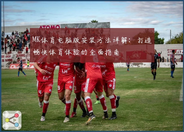 MK体育电脑版安装方法详解：打造畅快体育体验的全面指南