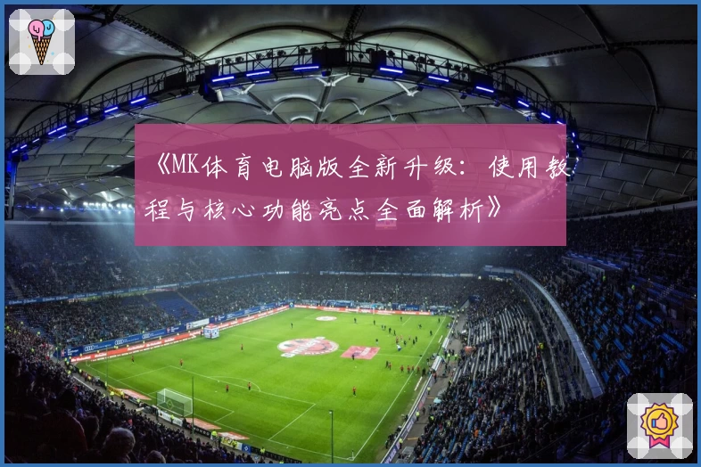 《MK体育电脑版全新升级：使用教程与核心功能亮点全面解析》