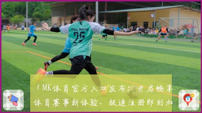 「MK体育官方入口发布：开启畅享体育赛事新体验，极速注册即刻加入」