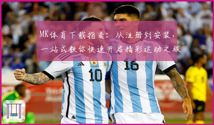 MK体育下载指南：从注册到安装，一站式教你快速开启精彩运动之旅