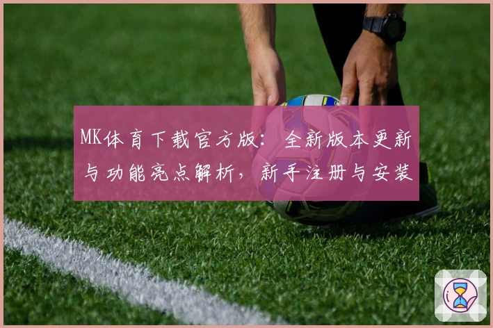 MK体育下载官方版：全新版本更新与功能亮点解析，新手注册与安装教程一览