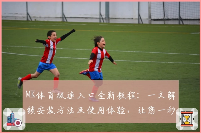 MK体育极速入口全新教程：一文解锁安装方法及使用体验，让您一秒直达精彩赛事