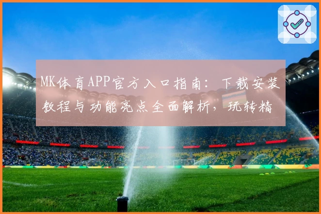 MK体育APP官方入口指南：下载安装教程与功能亮点全面解析，玩转精彩体育世界
