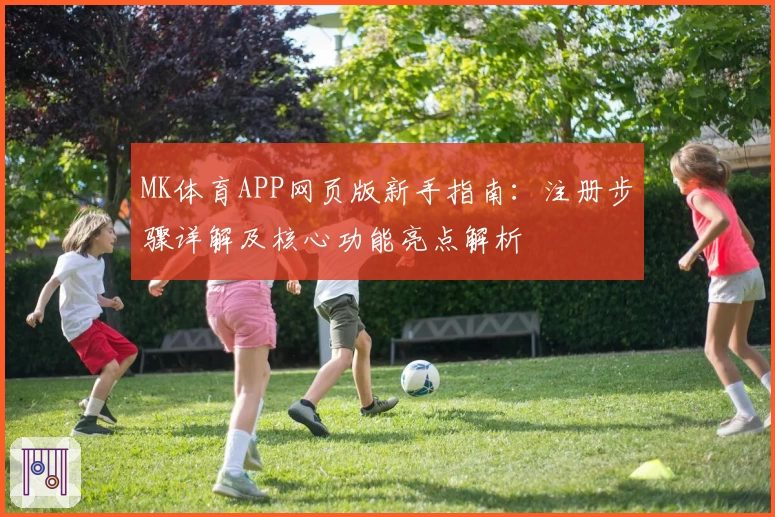 MK体育APP网页版新手指南：注册步骤详解及核心功能亮点解析