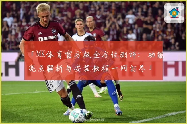 「MK体育官方版全方位测评：功能亮点解析与安装教程一网打尽」