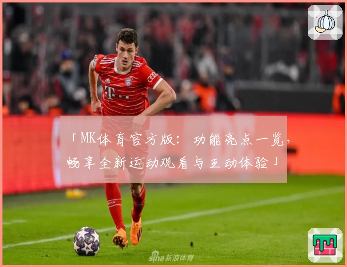 「MK体育官方版:功能亮点一览,畅享全新运动观看与互动体验」