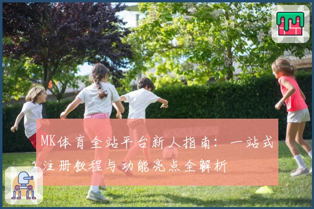 MK体育全站平台新人指南：一站式注册教程与功能亮点全解析
