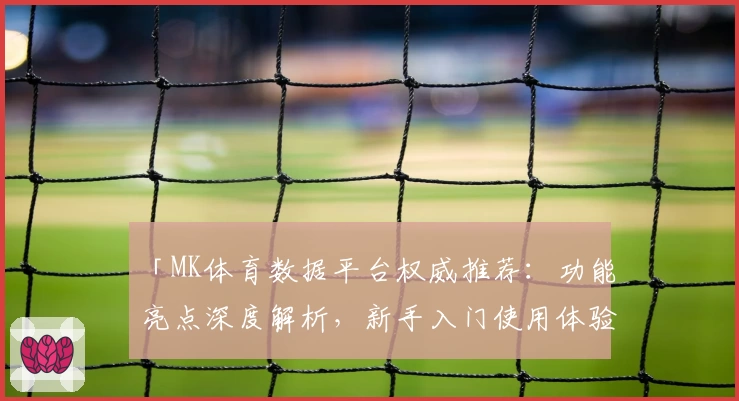 「MK体育数据平台权威推荐：功能亮点深度解析，新手入门使用体验全攻略」