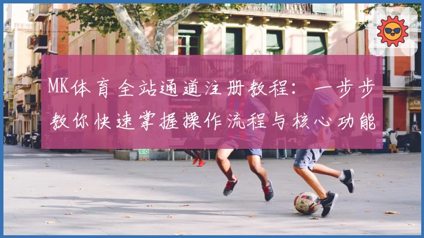 MK体育全站通道注册教程:一步步教你快速掌握操作流程与核心功能亮点