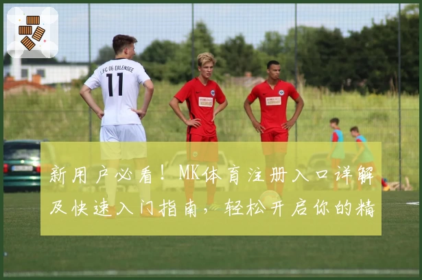 新用户必看!MK体育注册入口详解及快速入门指南,轻松开启你的精彩运动旅程