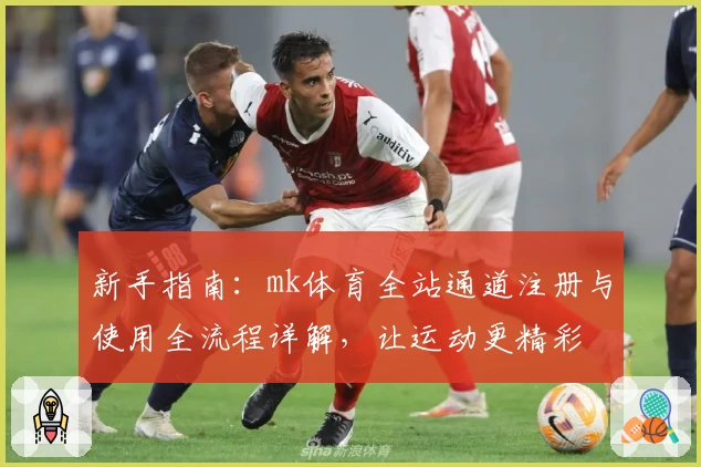 新手指南：mk体育全站通道注册与使用全流程详解，让运动更精彩