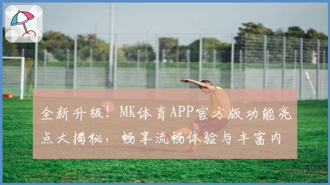 全新升级！MK体育APP官方版功能亮点大揭秘，畅享流畅体验与丰富内容