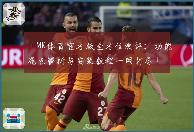「MK体育官方版全方位测评：功能亮点解析与安装教程一网打尽」