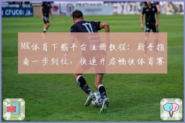 MK体育下载平台注册教程：新手指南一步到位，快速开启畅快体育赛事体验