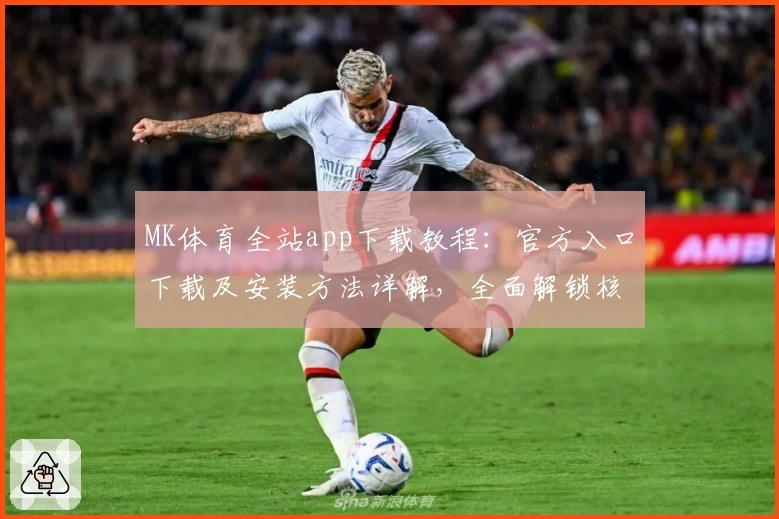 MK体育全站app下载教程：官方入口下载及安装方法详解，全面解锁核心功能亮点