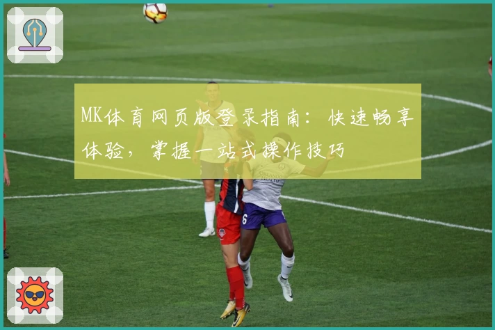 MK体育网页版登录指南：快速畅享体验，掌握一站式操作技巧