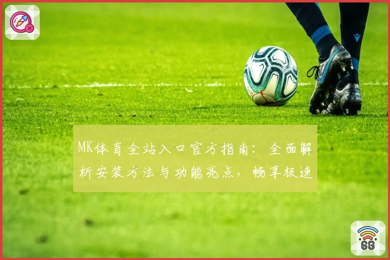 MK体育全站入口官方指南：全面解析安装方法与功能亮点，畅享极速体验