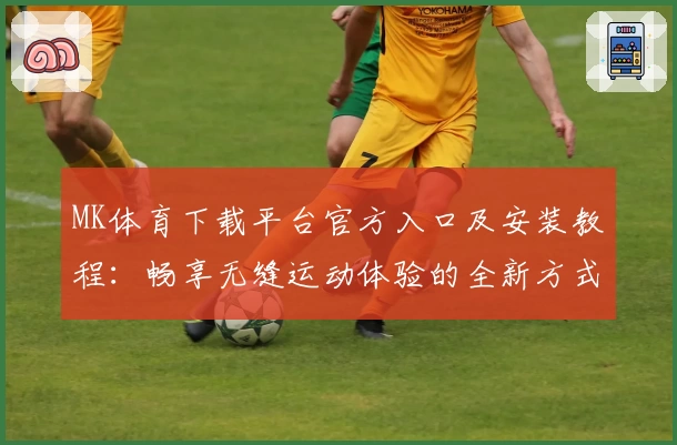 MK体育下载平台官方入口及安装教程：畅享无缝运动体验的全新方式