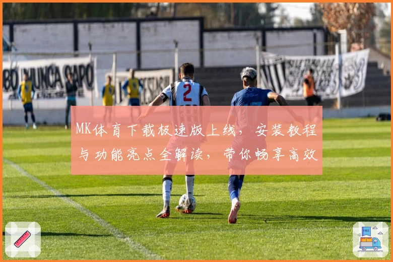 MK体育下载极速版上线，安装教程与功能亮点全解读，带你畅享高效使用体验