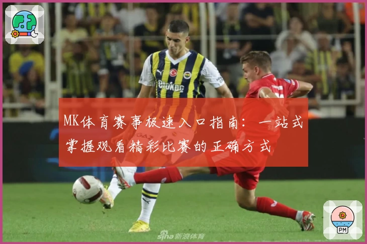 MK体育赛事极速入口指南：一站式掌握观看精彩比赛的正确方式