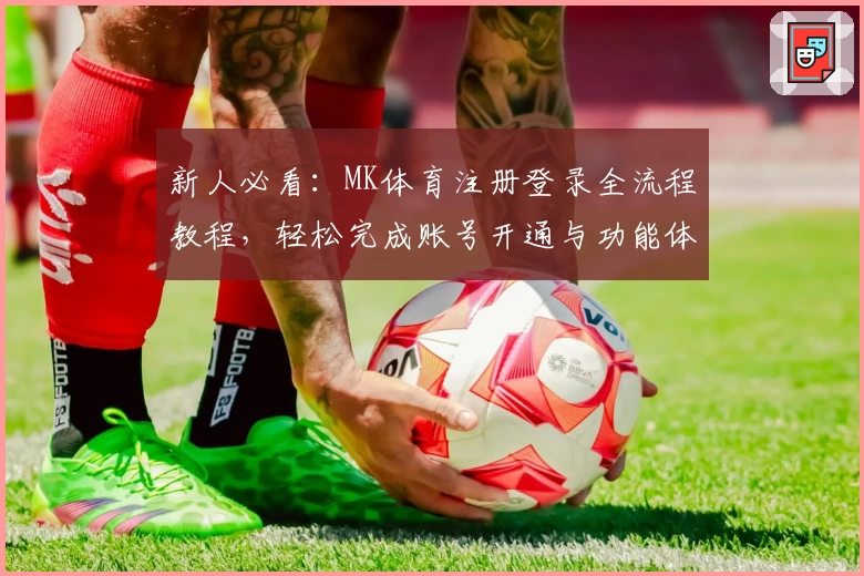 新人必看：MK体育注册登录全流程教程，轻松完成账号开通与功能体验