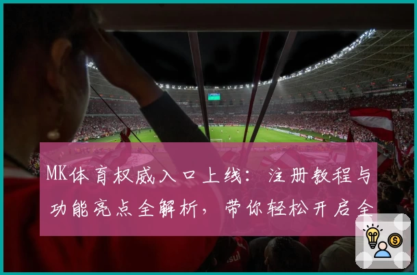 MK体育权威入口上线：注册教程与功能亮点全解析，带你轻松开启全新运动体验