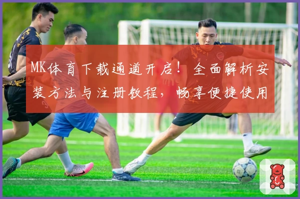 MK体育下载通道开启！全面解析安装方法与注册教程，畅享便捷使用体验