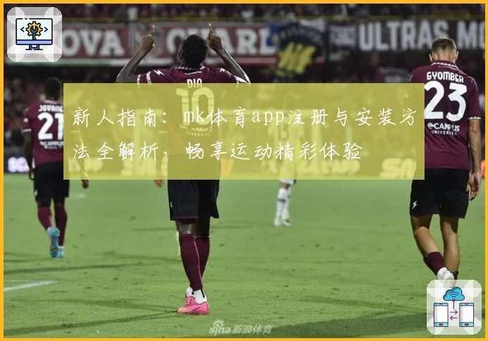 新人指南：mk体育app注册与安装方法全解析，畅享运动精彩体验